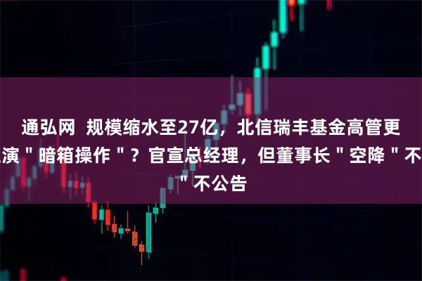 通弘网  规模缩水至27亿，北信瑞丰基金高管更迭上演＂暗箱操作＂？官宣总经理，但董事长＂空降＂不公告
