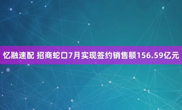 忆融速配 招商蛇口7月实现签约销售额156.59亿元