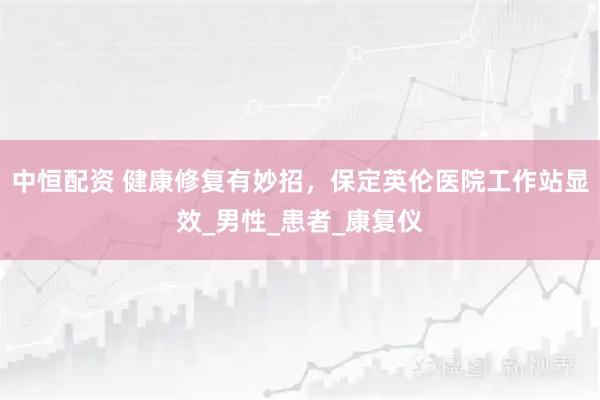 中恒配资 健康修复有妙招，保定英伦医院工作站显效_男性_患者_康复仪