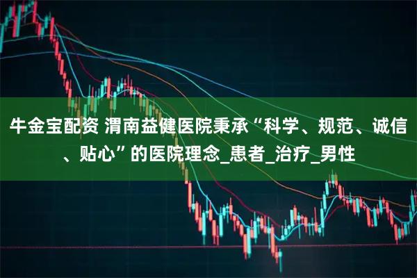 牛金宝配资 渭南益健医院秉承“科学、规范、诚信、贴心”的医院理念_患者_治疗_男性