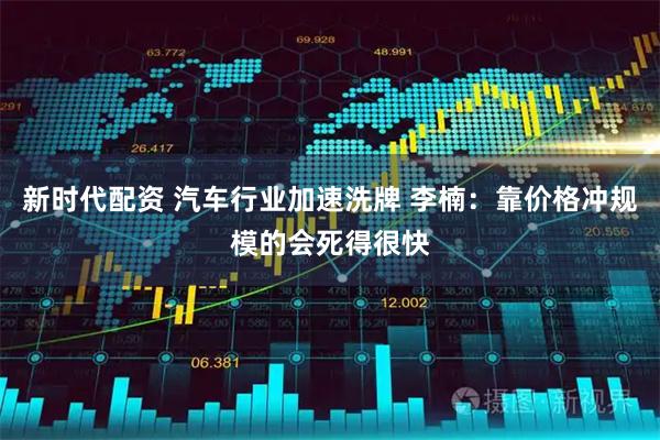 新时代配资 汽车行业加速洗牌 李楠：靠价格冲规模的会死得很快