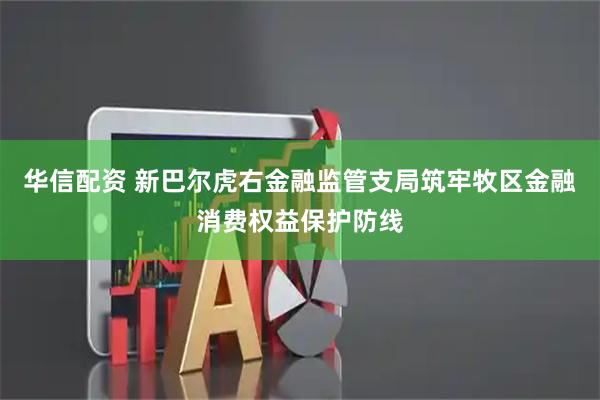 华信配资 新巴尔虎右金融监管支局筑牢牧区金融消费权益保护防线