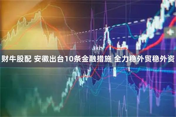 财牛股配 安徽出台10条金融措施 全力稳外贸稳外资