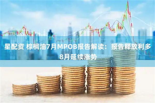 星配资 棕榈油7月MPOB报告解读：报告释放利多 8月延续涨势