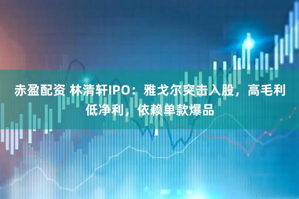 赤盈配资 林清轩IPO：雅戈尔突击入股，高毛利低净利，依赖单款爆品