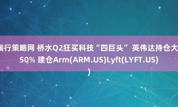 恒瑞行策略网 桥水Q2狂买科技“四巨头” 英伟达持仓大增150% 建仓Arm(ARM.US)Lyft(LYFT.US)