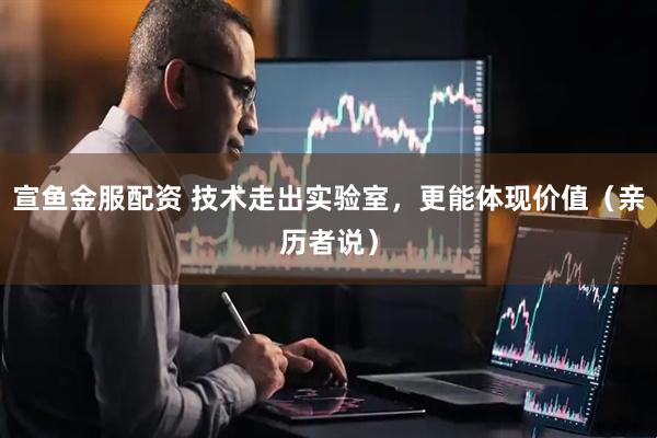 宣鱼金服配资 技术走出实验室，更能体现价值（亲历者说）