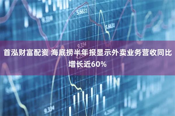 首泓财富配资 海底捞半年报显示外卖业务营收同比增长近60%