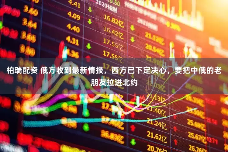 柏瑞配资 俄方收到最新情报，西方已下定决心，要把中俄的老朋友拉进北约