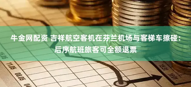 牛金网配资 吉祥航空客机在芬兰机场与客梯车擦碰：后序航班旅客可全额退票