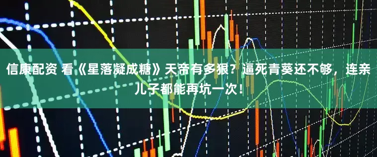 信康配资 看《星落凝成糖》天帝有多狠？逼死青葵还不够，连亲儿子都能再坑一次！