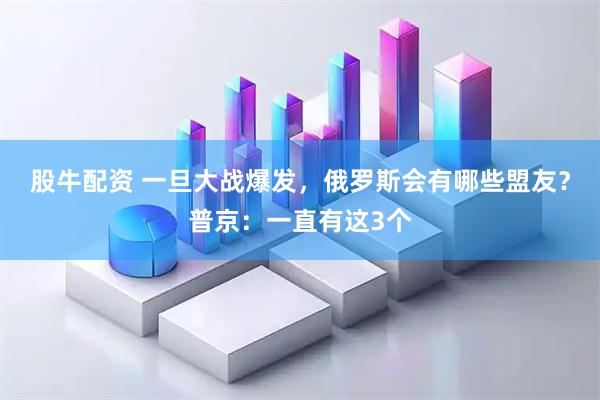 股牛配资 一旦大战爆发，俄罗斯会有哪些盟友？普京：一直有这3个