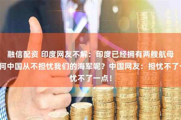 融信配资 印度网友不解：印度已经拥有两艘航母，为何中国从不担忧我们的海军呢？中国网友：担忧不了一点！