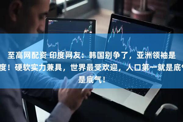 至高网配资 印度网友：韩国别争了，亚洲领袖是印度！硬软实力兼具，世界最受欢迎，人口第一就是底气！