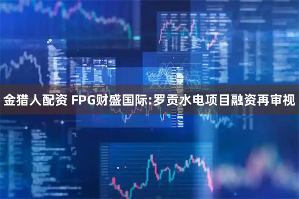 金猎人配资 FPG财盛国际:罗贡水电项目融资再审视