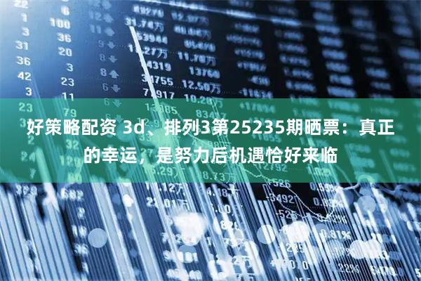 好策略配资 3d、排列3第25235期晒票：真正的幸运，是努力后机遇恰好来临