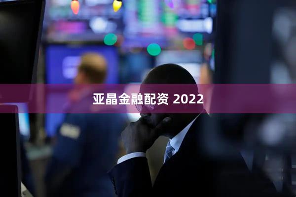 亚晶金融配资 2022