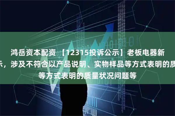 鸿岳资本配资 【12315投诉公示】老板电器新增5件投诉公示，涉及不符合以产品说明、实物样品等方式表明的质量状况问题等