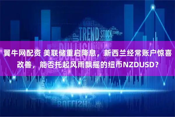 翼牛网配资 美联储重启降息，新西兰经常账户惊喜改善，能否托起风雨飘摇的纽币NZDUSD？