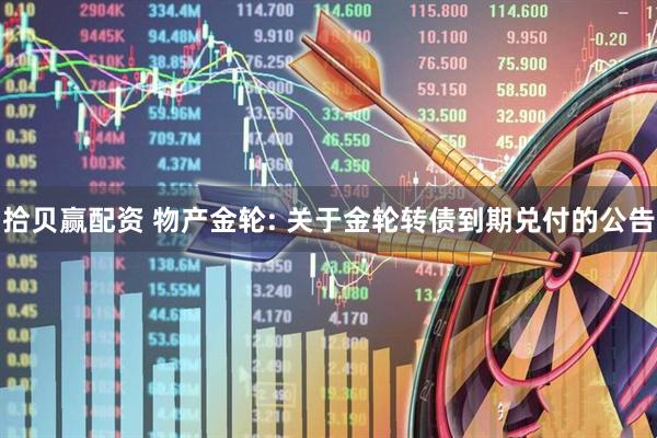 拾贝赢配资 物产金轮: 关于金轮转债到期兑付的公告