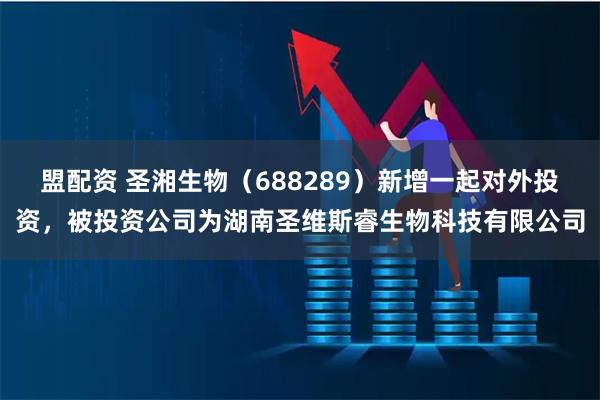 盟配资 圣湘生物(688289)新增一起对外投资,被投资公司为湖南圣维斯睿生物科技有限公司