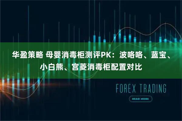 华盈策略 母婴消毒柜测评PK：波咯咯、蓝宝、小白熊、宫菱消毒柜配置对比