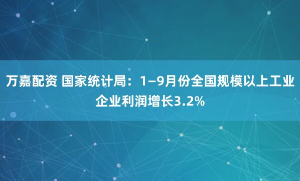 万嘉配资 国家统计局：1—9月份全国规模以上工业企业利润增长3.2%
