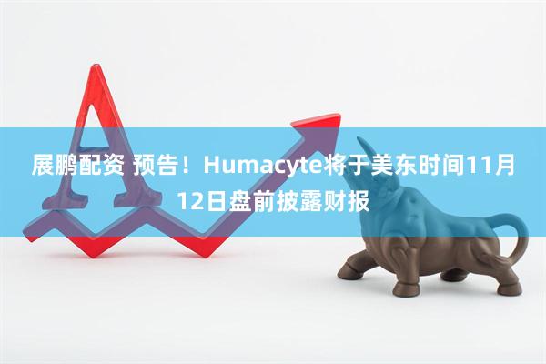 展鹏配资 预告！Humacyte将于美东时间11月12日盘前披露财报