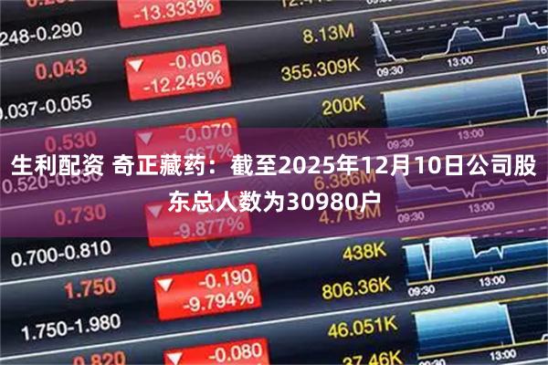 生利配资 奇正藏药：截至2025年12月10日公司股东总人数为30980户