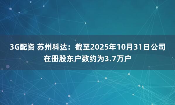 3G配资 苏州科达：截至2025年10月31日公司在册股东户数约为3.7万户