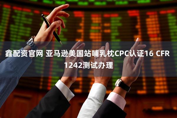 鑫配资官网 亚马逊美国站哺乳枕CPC认证16 CFR 1242测试办理
