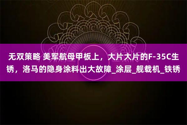 无双策略 美军航母甲板上，大片大片的F-35C生锈，洛马的隐身涂料出大故障_涂层_舰载机_铁锈