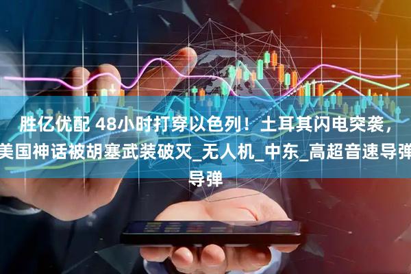 胜亿优配 48小时打穿以色列！土耳其闪电突袭，美国神话被胡塞武装破灭_无人机_中东_高超音速导弹