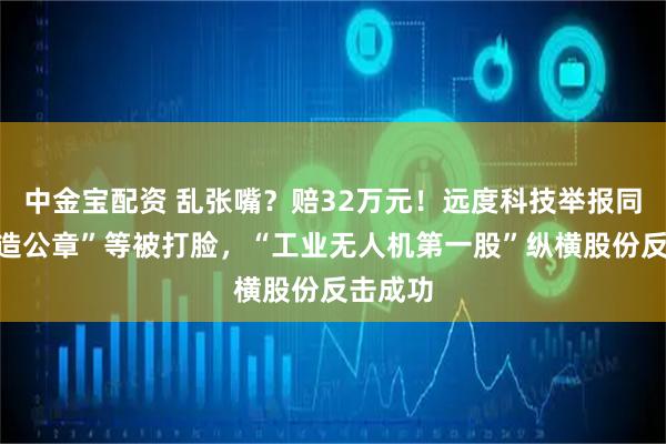 中金宝配资 乱张嘴？赔32万元！远度科技举报同行“伪造公章”等被打脸，“工业无人机第一股”纵横股份反击成功