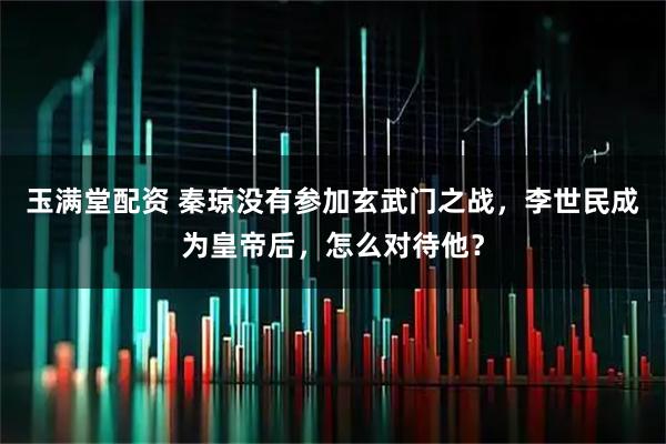 玉满堂配资 秦琼没有参加玄武门之战，李世民成为皇帝后，怎么对待他？