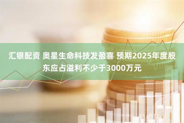 汇银配资 奥星生命科技发盈喜 预期2025年度股东应占溢利不少于3000万元