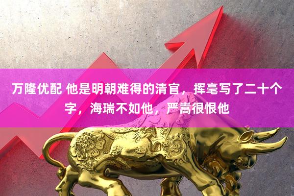 万隆优配 他是明朝难得的清官，挥毫写了二十个字，海瑞不如他，严嵩很恨他