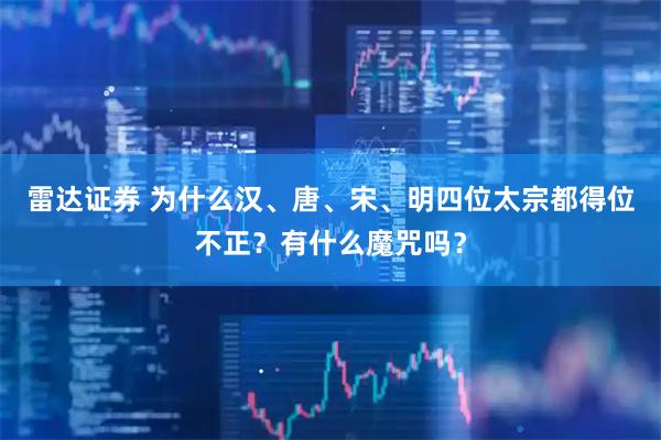 雷达证券 为什么汉、唐、宋、明四位太宗都得位不正？有什么魔咒吗？