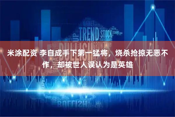 米涂配资 李自成手下第一猛将，烧杀抢掠无恶不作，却被世人误认为是英雄