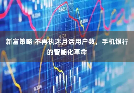 新富策略 不再执迷月活用户数，手机银行的智能化革命