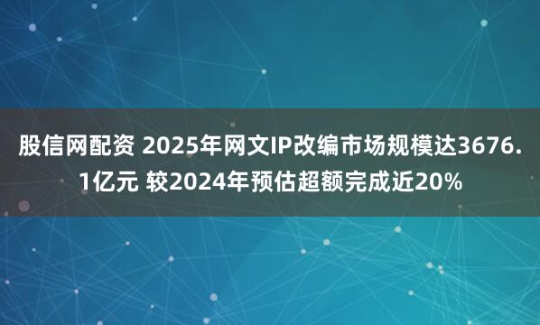 股信网配资 2025年网文IP改编市场规模达3676.1亿元 较2024年预估超额完成近20%