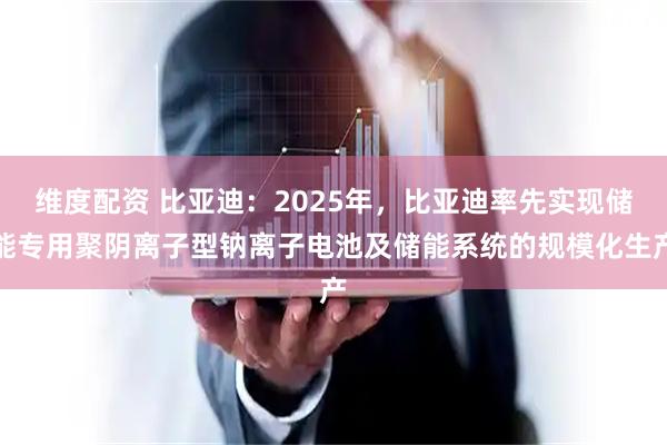 维度配资 比亚迪:2025年,比亚迪率先实现储能专用聚阴离子型钠离子电池及储能系统的规模化生产